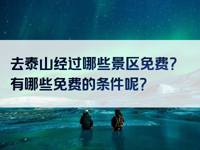 去泰山经过哪些景区免费？有哪些免费的条件呢？
