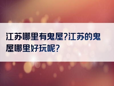 江苏哪里有鬼屋？江苏的鬼屋哪里好玩呢？