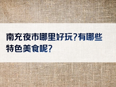 南充夜市哪里好玩？有哪些特色美食呢？