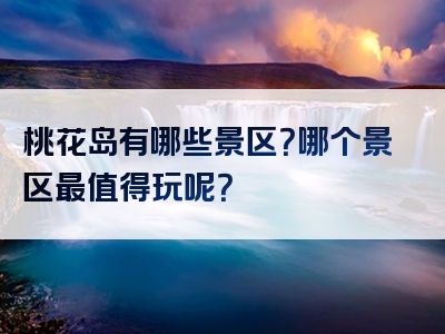 桃花岛有哪些景区？哪个景区最值得玩呢？