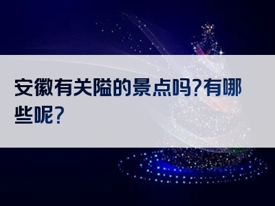 安徽有关隘的景点吗？有哪些呢？