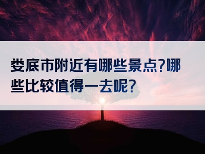 娄底市附近有哪些景点？哪些比较值得一去呢？