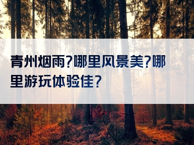 青州烟雨？哪里风景美？哪里游玩体验佳？