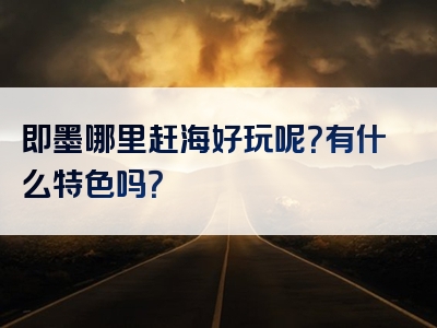 即墨哪里赶海好玩呢？有什么特色吗？