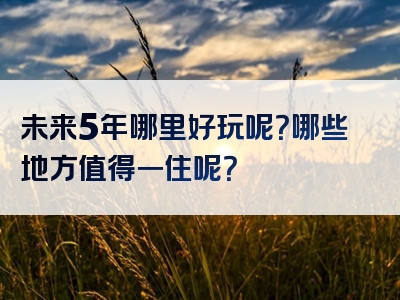 未来5年哪里好玩呢？哪些地方值得一住呢？