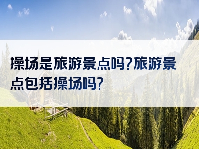 操场是旅游景点吗？旅游景点包括操场吗？