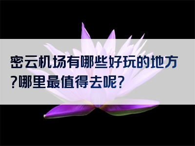 密云机场有哪些好玩的地方？哪里最值得去呢？