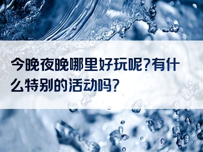 今晚夜晚哪里好玩呢？有什么特别的活动吗？