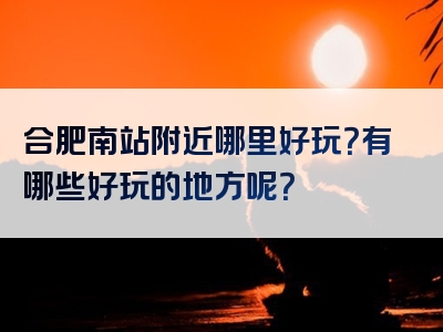 合肥南站附近哪里好玩？有哪些好玩的地方呢？