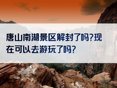 唐山南湖景区解封了吗？现在可以去游玩了吗？