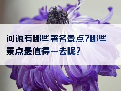 河源有哪些著名景点？哪些景点最值得一去呢？