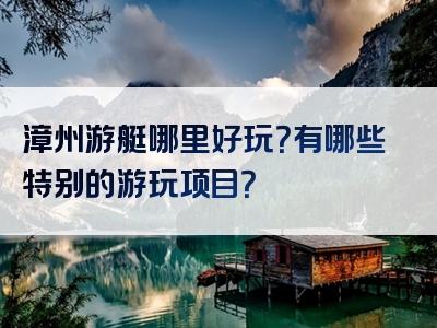 漳州游艇哪里好玩？有哪些特别的游玩项目？