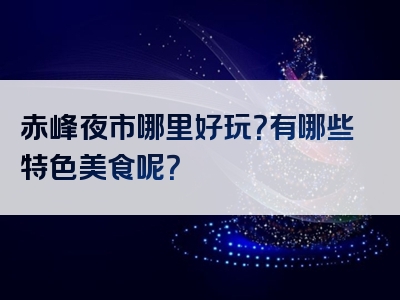 赤峰夜市哪里好玩？有哪些特色美食呢？