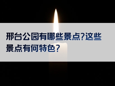 邢台公园有哪些景点？这些景点有何特色？
