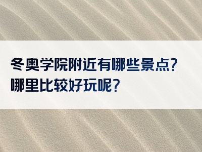 冬奥学院附近有哪些景点？哪里比较好玩呢？