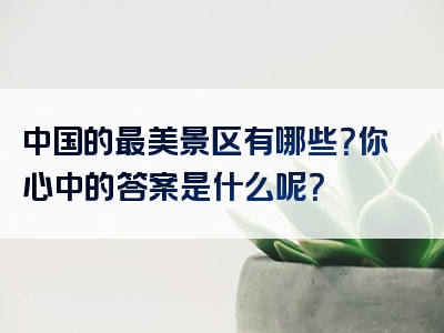 中国的最美景区有哪些？你心中的答案是什么呢？