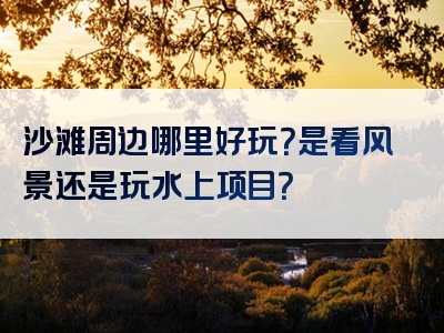 沙滩周边哪里好玩？是看风景还是玩水上项目？