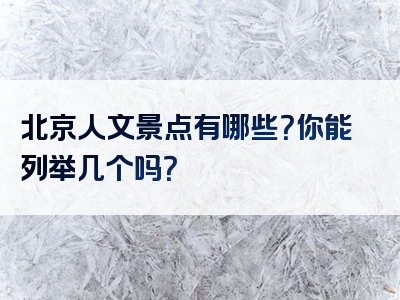 北京人文景点有哪些？你能列举几个吗？