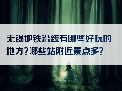 无锡地铁沿线有哪些好玩的地方？哪些站附近景点多？