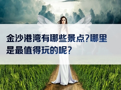 金沙港湾有哪些景点？哪里是最值得玩的呢？