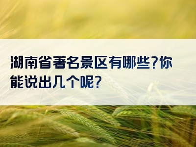 湖南省著名景区有哪些？你能说出几个呢？