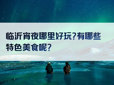 临沂宵夜哪里好玩？有哪些特色美食呢？