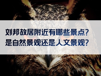 刘邦故居附近有哪些景点？是自然景观还是人文景观？