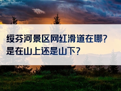绥芬河景区网红滑道在哪？是在山上还是山下？