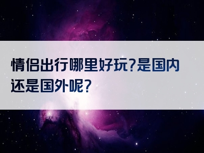 情侣出行哪里好玩？是国内还是国外呢？