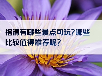 福清有哪些景点可玩？哪些比较值得推荐呢？