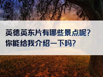 英德英东片有哪些景点呢？你能给我介绍一下吗？