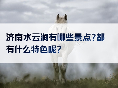 济南水云涧有哪些景点？都有什么特色呢？