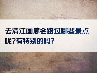 去清江画廊会路过哪些景点呢？有特别的吗？