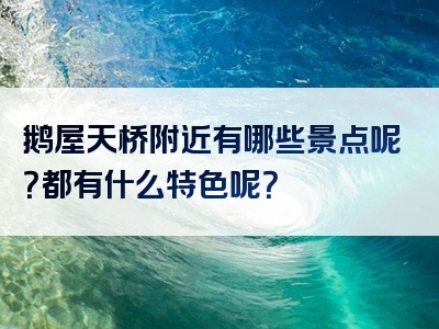 鹅屋天桥附近有哪些景点呢？都有什么特色呢？
