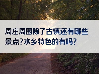 周庄周围除了古镇还有哪些景点？水乡特色的有吗？