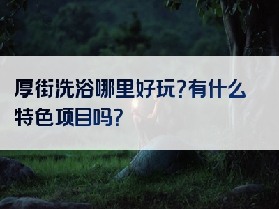 厚街洗浴哪里好玩？有什么特色项目吗？