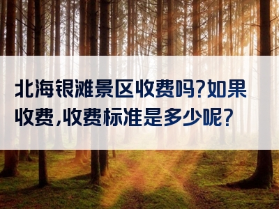 北海银滩景区收费吗？如果收费，收费标准是多少呢？