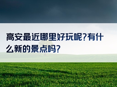 高安最近哪里好玩呢？有什么新的景点吗？