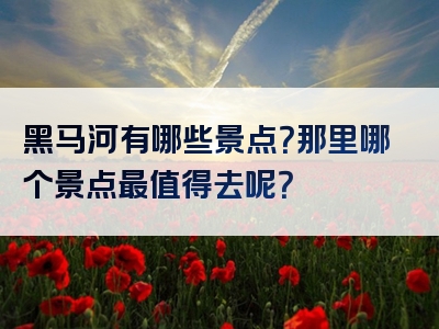 黑马河有哪些景点？那里哪个景点最值得去呢？