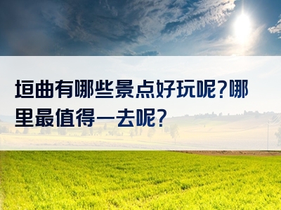 垣曲有哪些景点好玩呢？哪里最值得一去呢？