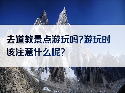 去道教景点游玩吗？游玩时该注意什么呢？