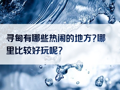 寻甸有哪些热闹的地方？哪里比较好玩呢？