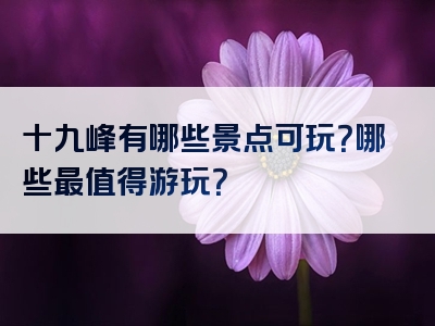 十九峰有哪些景点可玩？哪些最值得游玩？