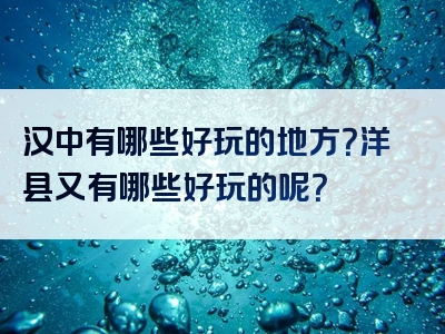 汉中有哪些好玩的地方？洋县又有哪些好玩的呢？
