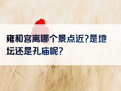 雍和宫离哪个景点近？是地坛还是孔庙呢？