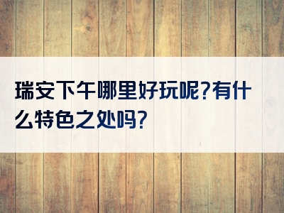 瑞安下午哪里好玩呢？有什么特色之处吗？