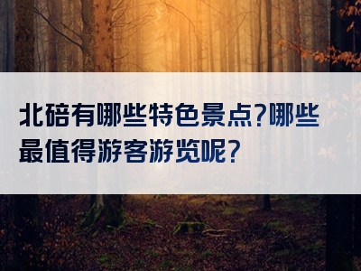 北碚有哪些特色景点？哪些最值得游客游览呢？