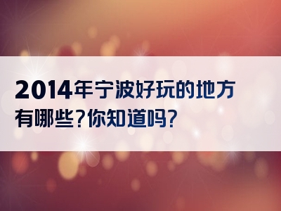 2014年宁波好玩的地方有哪些？你知道吗？