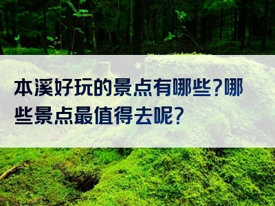 本溪好玩的景点有哪些？哪些景点最值得去呢？