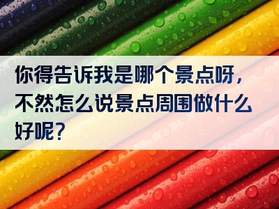 你得告诉我是哪个景点呀，不然怎么说景点周围做什么好呢？